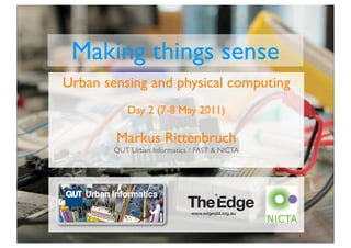 Making things sense
Urban sensing and physical computing
           Day 2 (7-8 May 2011)

        Markus Rittenbruch
        QUT Urban Informatics / FAST & NICTA
 