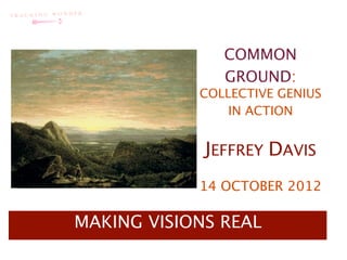 COMMON
               GROUND:
            COLLECTIVE GENIUS
                IN ACTION


             JEFFREY DAVIS
            14 OCTOBER 2012

MAKING VISIONS REAL
 