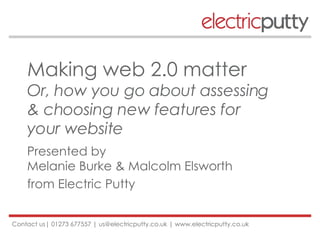 Making web 2.0 matter Or, how you go about assessing  & choosing new features for  your website Presented by  Melanie Burke & Malcolm Elsworth  from Electric Putty 