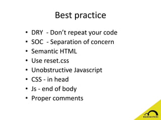 Best practice
• DRY - Don’t repeat your code
• SOC - Separation of concern
• Semantic HTML
• Use reset.css
• Unobstructive Javascript
• CSS - in head
• Js - end of body
• Proper comments
 