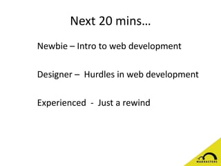 Next 20 mins…
Newbie – Intro to web development
Designer – Hurdles in web development
Experienced - Just a rewind
 