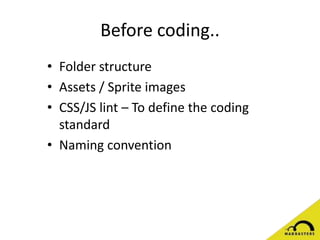 Before coding..
• Folder structure
• Assets / Sprite images
• CSS/JS lint – To define the coding
standard
• Naming convention
 