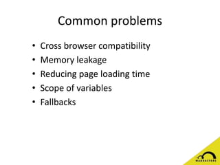Common problems
• Cross browser compatibility
• Memory leakage
• Reducing page loading time
• Scope of variables
• Fallbacks
 
