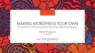 MAKING WORDPRESS YOUR OWN
A Guided Tour to Getting the Most Out of Your WordPress Website
Diana Thompson
5/26/20
 