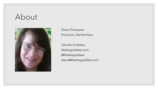 About
Diana Thompson
Pronouns: she/her/hers
Like the Goddess
likethegoddess.com
@likethegoddess
diana@likethegoddess.com
 