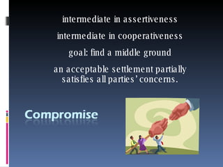 intermediate in assertiveness intermediate in cooperativeness goal: find a middle ground an acceptable settlement partially satisfies all parties’ concerns. 