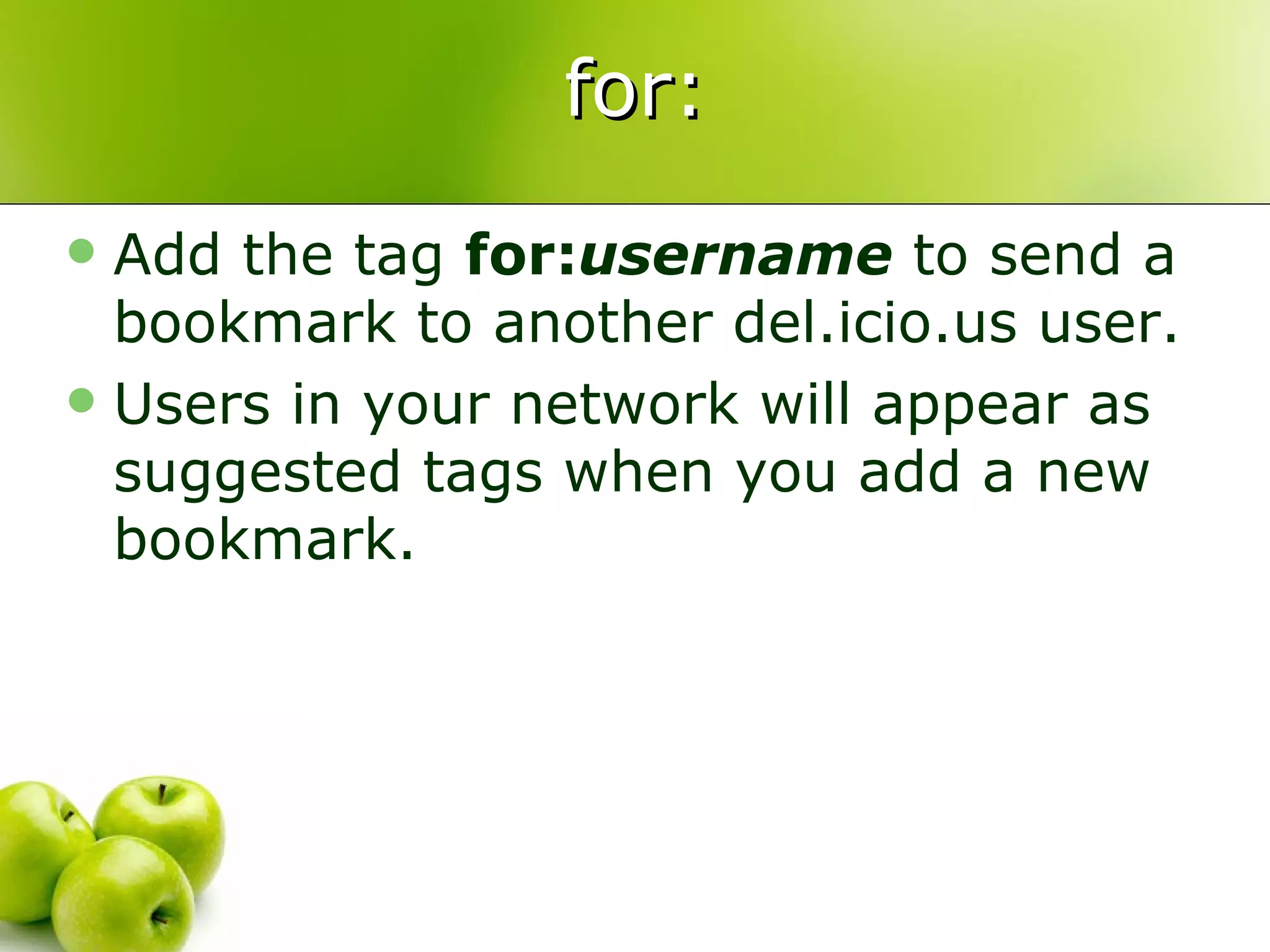for: Add the tag  for: username  to send a bookmark to another del.icio.us user. Users in your network will appear as suggested tags when you add a new bookmark. 