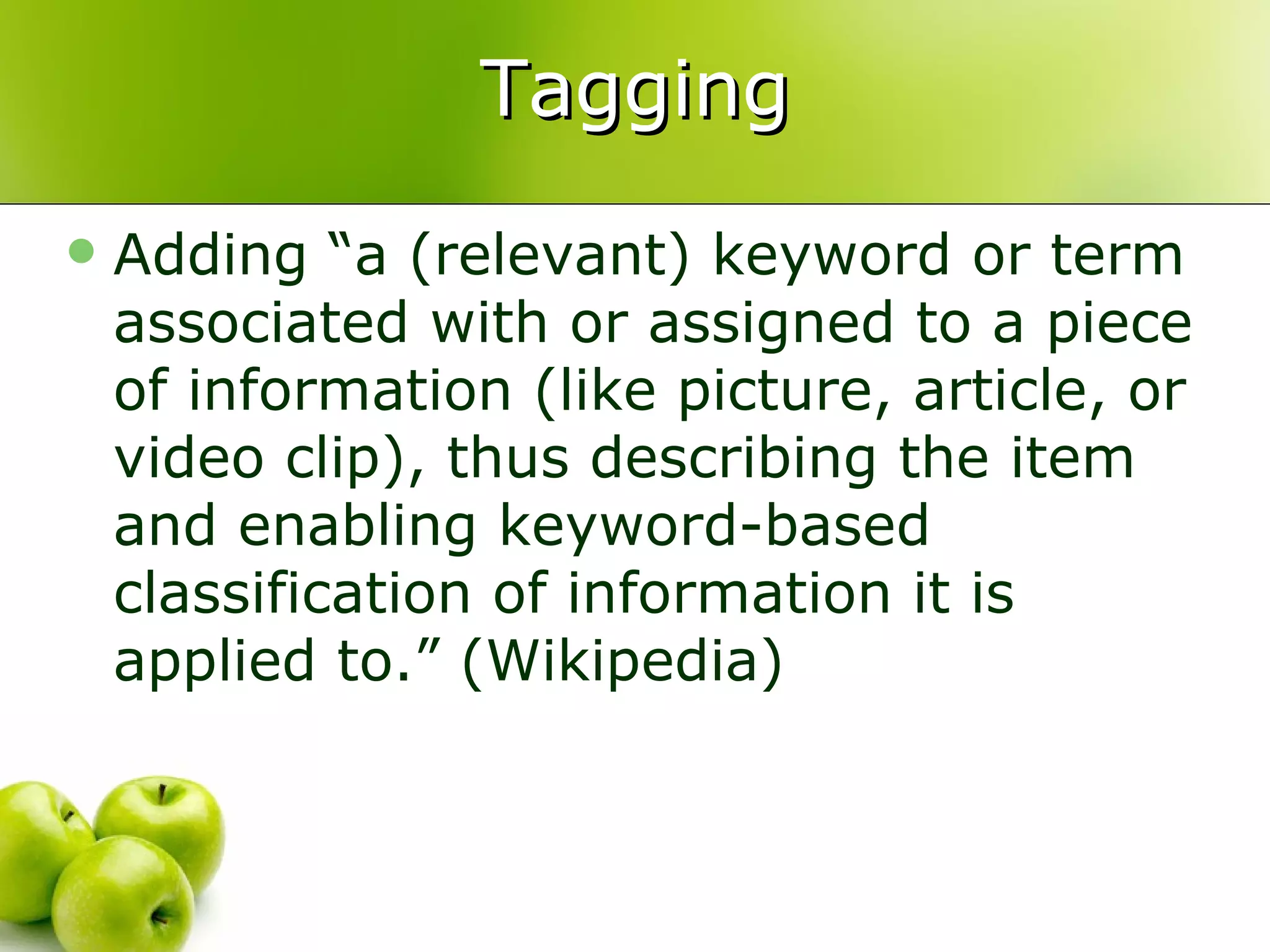 Tagging Adding “a (relevant) keyword or term associated with or assigned to a piece of information (like picture, article, or video clip), thus describing the item and enabling keyword-based classification of information it is applied to.” (Wikipedia) 