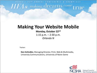 Making Your Website Mobile
                 Monday, October 22nd
                 1:15 p.m. – 2:30 p.m.
                      Orlando N


Trainer:

 Don Schindler, Managing Director, Print, Web & Multimedia,
 University Communications, University of Notre Dame
 