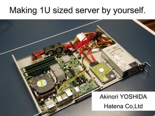 Making 1U sized server by yourself. Akinori YOSHIDA Hatena Co,Ltd 