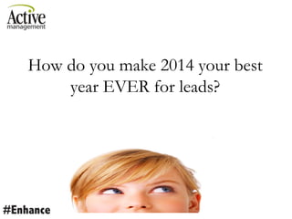 How do you make 2014 your best
year EVER for leads?
 