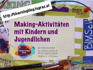 20. Oktober 2016
Dr. Sandra Schön & "
PD Dr. Martin Ebner
BIMS e.V. | TU Graz
Making-Aktivitäten
mit Kindern und
Jugendlichen
http://elearningblog.tugraz.at
 