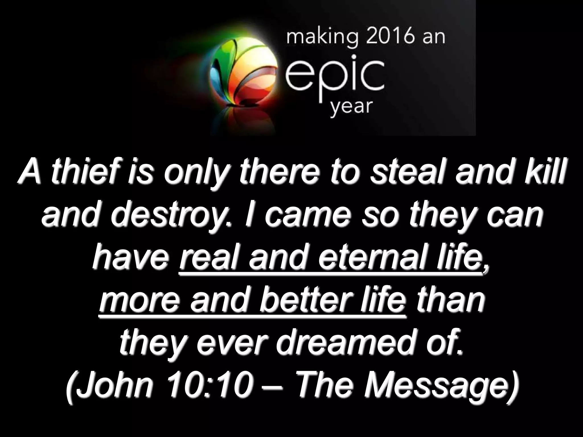 A thief is only there to steal and kill
and destroy. I came so they can
have real and eternal life,
more and better life than
they ever dreamed of.
(John 10:10 – The Message)
 