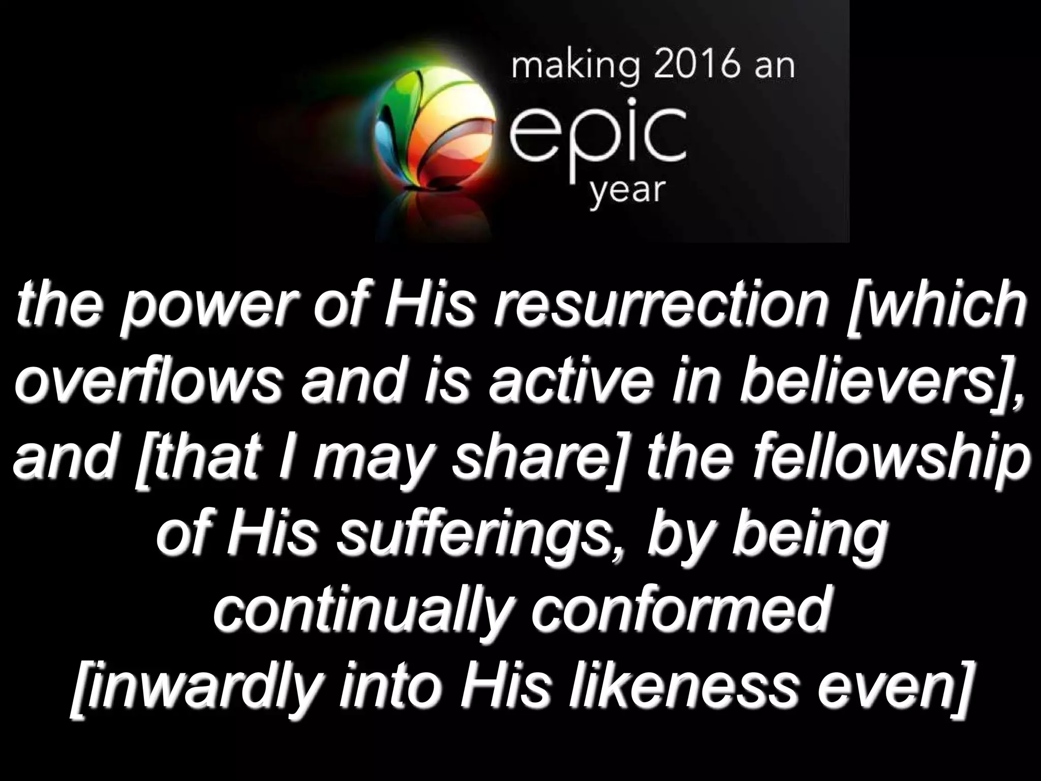 the power of His resurrection [which
overflows and is active in believers],
and [that I may share] the fellowship
of His sufferings, by being
continually conformed
[inwardly into His likeness even]
 
