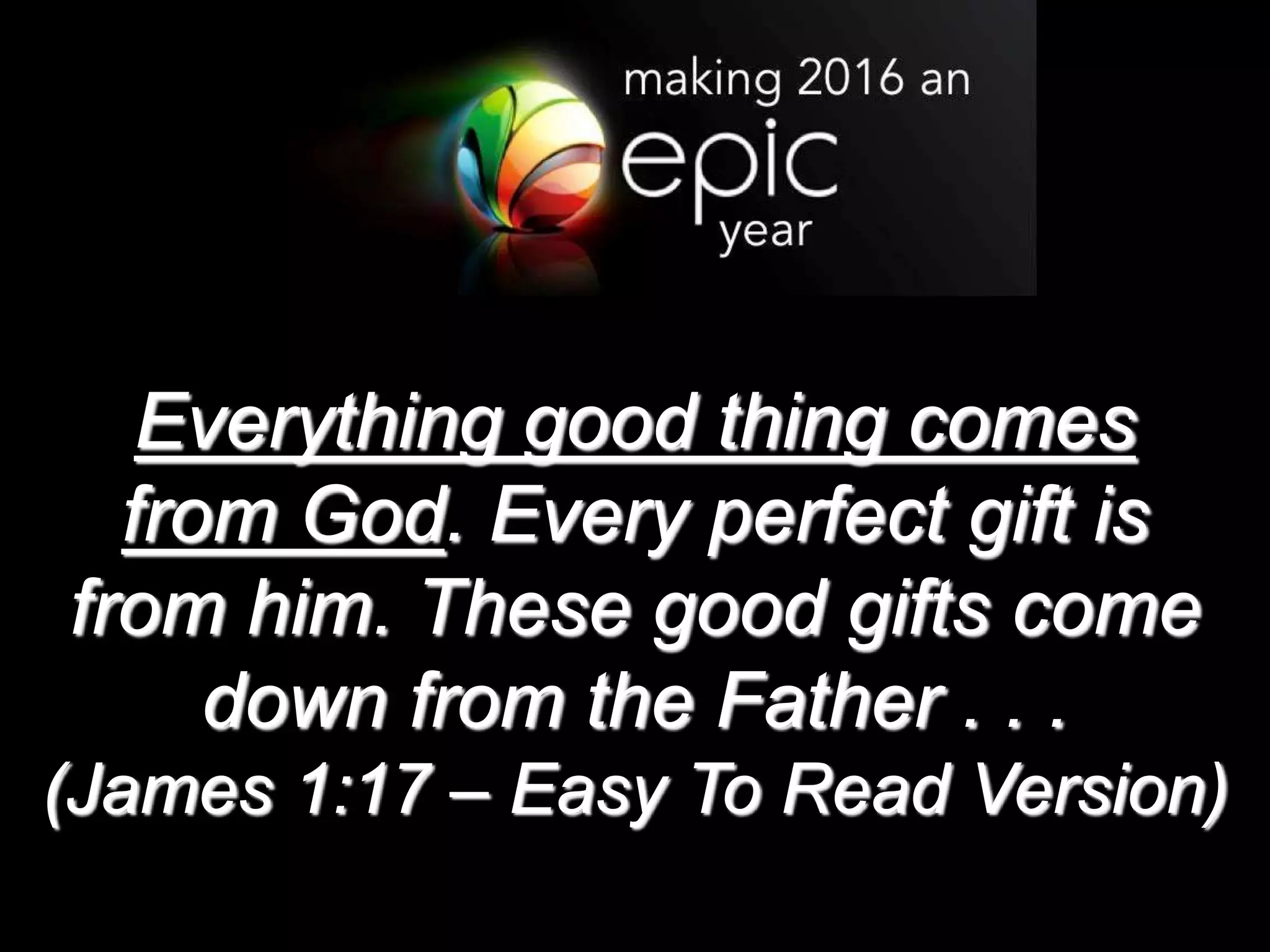 Everything good thing comes
from God. Every perfect gift is
from him. These good gifts come
down from the Father . . .
(James 1:17 – Easy To Read Version)
 