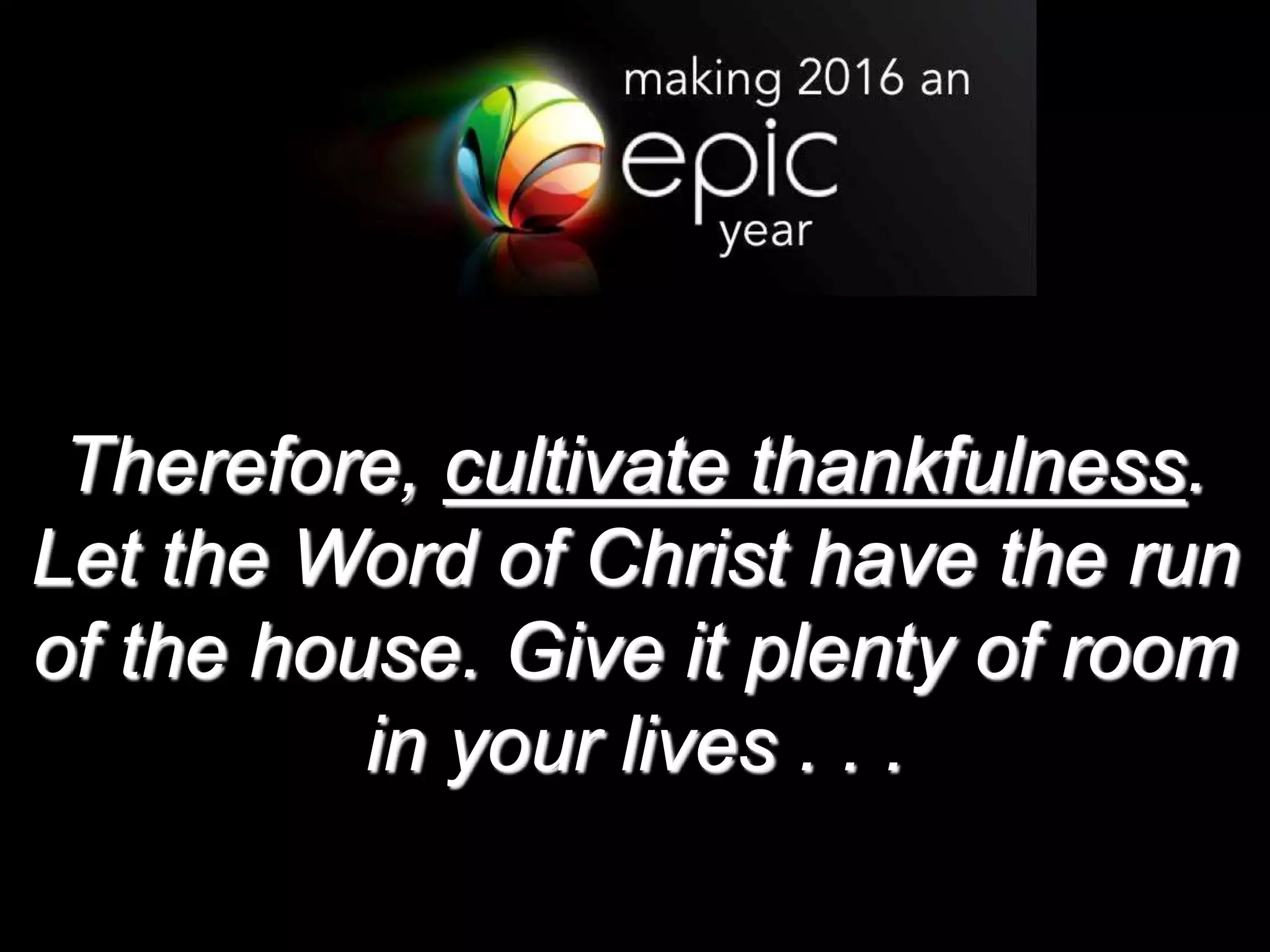 Therefore, cultivate thankfulness.
Let the Word of Christ have the run
of the house. Give it plenty of room
in your lives . . .
 