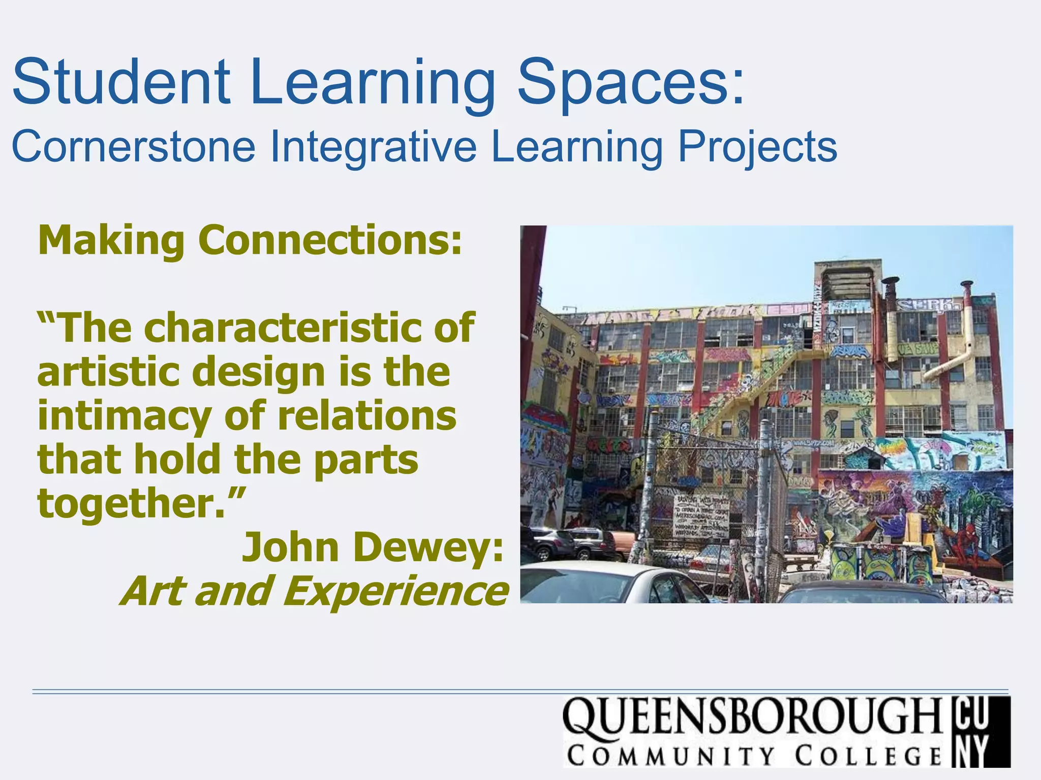Making Connections:
“The characteristic of
artistic design is the
intimacy of relations
that hold the parts
together.”
John Dewey:
Art and Experience
Student Learning Spaces:
Cornerstone Integrative Learning Projects
 
