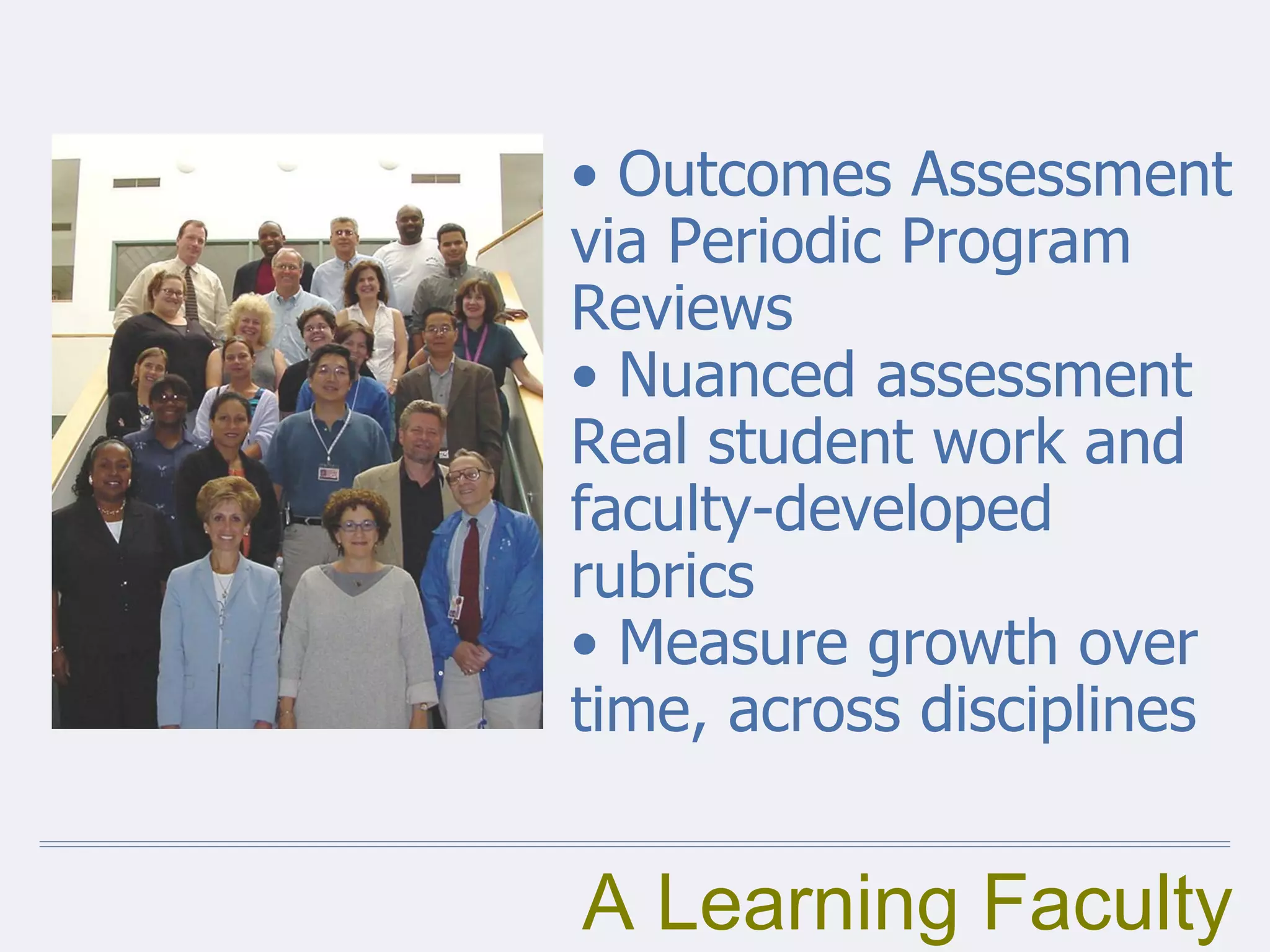 A Learning Faculty
• Outcomes Assessment
via Periodic Program
Reviews
• Nuanced assessment
Real student work and
faculty-developed
rubrics
• Measure growth over
time, across disciplines
 