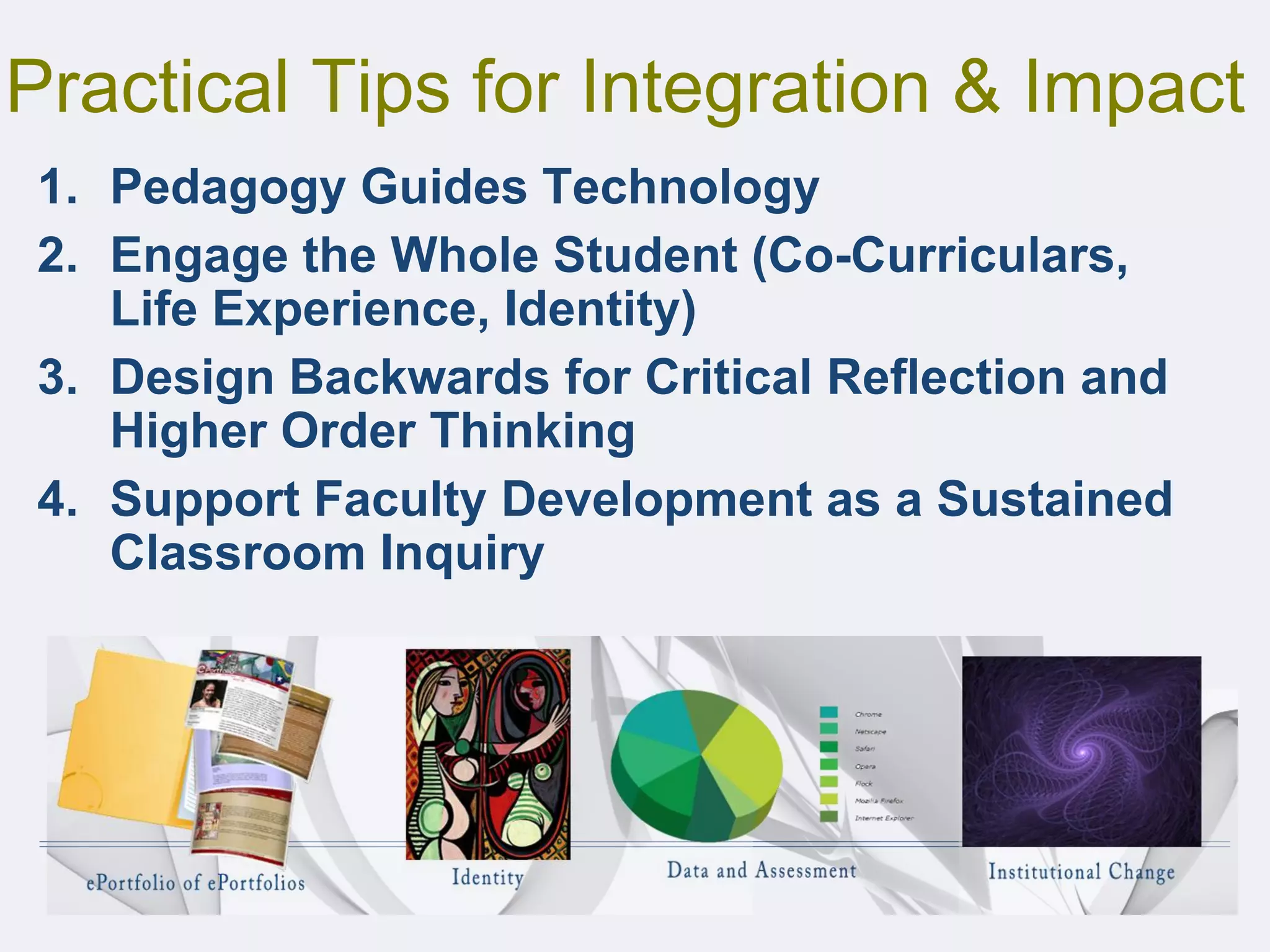 Practical Tips for Integration & Impact
1. Pedagogy Guides Technology
2. Engage the Whole Student (Co-Curriculars,
Life Experience, Identity)
3. Design Backwards for Critical Reflection and
Higher Order Thinking
4. Support Faculty Development as a Sustained
Classroom Inquiry
 