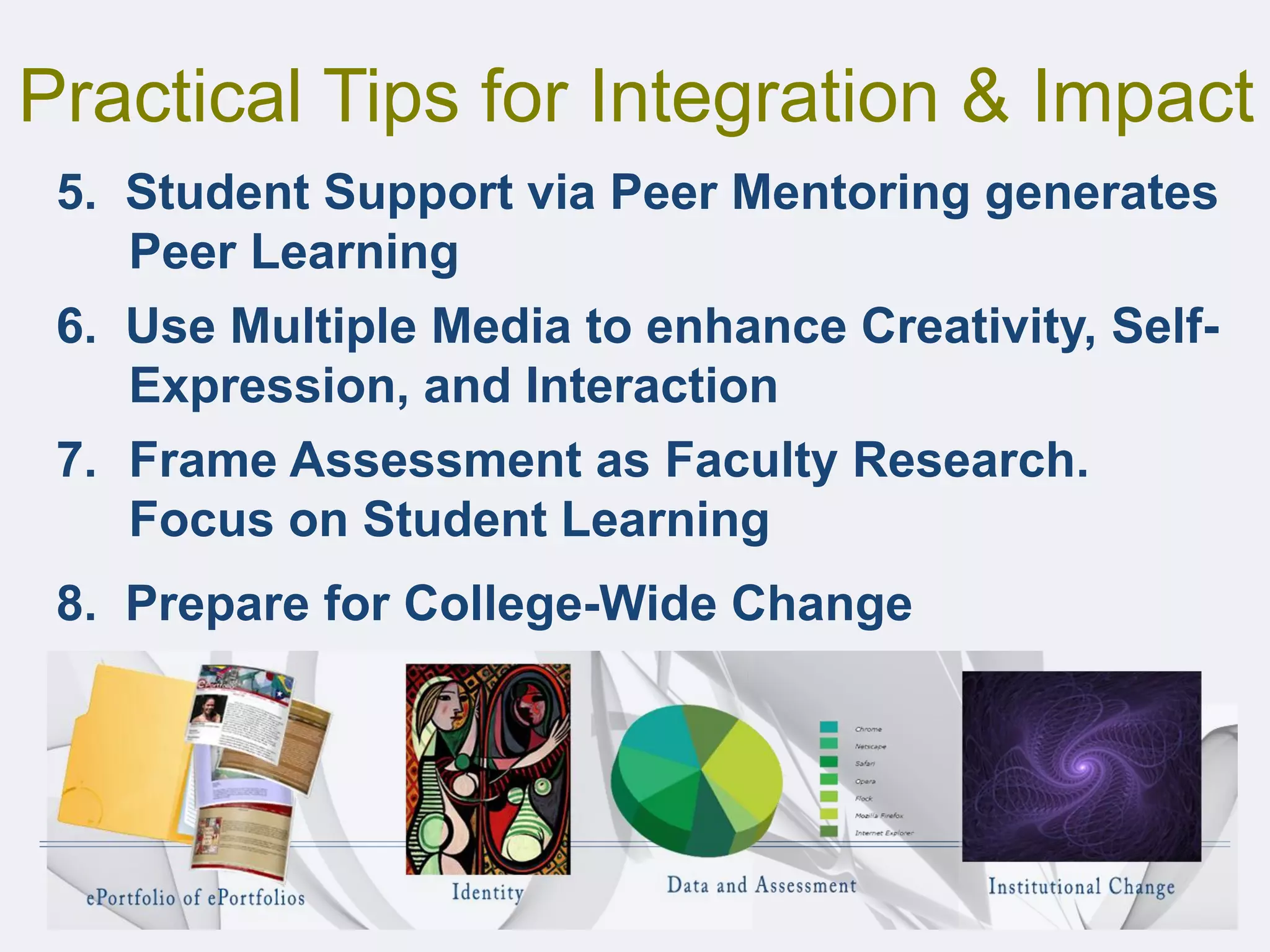 5. Student Support via Peer Mentoring generates
Peer Learning
6. Use Multiple Media to enhance Creativity, Self-
Expression, and Interaction
7. Frame Assessment as Faculty Research.
Focus on Student Learning
8. Prepare for College-Wide Change
Practical Tips for Integration & Impact
 