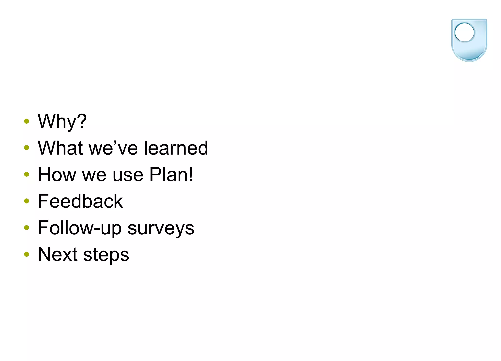 Why? What we’ve learned How we use Plan! Feedback Follow-up surveys Next steps 