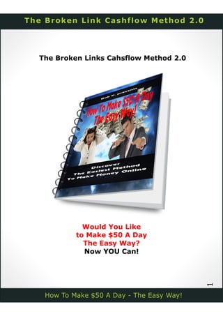  
 
 
1 
The Broken Links Cahsflow Method 2.0
Would You Like
to Make $50 A Day
The Easy Way?
Now YOU Can!
 