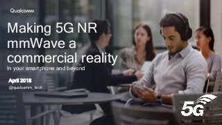 Making 5G NR
mmWave a
commercial reality
In your smartphone and beyond
April 2018
@qualcomm_tech
 