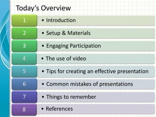 • Introduction1
• Setup & Materials2
• Engaging Participation3
• The use of video4
• Tips for creating an effective presentation5
• Common mistakes of presentations6
• Things to remember7
• References8
Today’s Overview
 