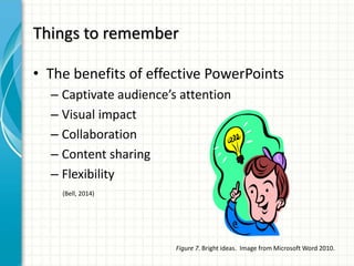 Things to remember
• The benefits of effective PowerPoints
– Captivate audience’s attention
– Visual impact
– Collaboration
– Content sharing
– Flexibility
(Bell, 2014)
Figure 7. Bright ideas. Image from Microsoft Word 2010.
 