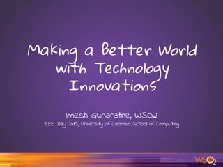 Making a Better World
with Technology
Innovations
Imesh Gunaratne, WSO2
IEEE Day 2015, University of Colombo School of Computing
 
