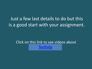 Just a few last details to do but this
is a good start with your assignment.
Click on this link to see videos about
Texthelp.
 