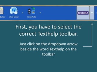 First, you have to select the
correct Texthelp toolbar.
Just click on the dropdown arrow
beside the word Texthelp on the
toolbar
 