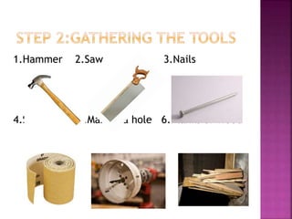 1.Hammer 2.Saw 3.Nails
4.SandPaper 5.Making a hole 6.Planks of Wood
 