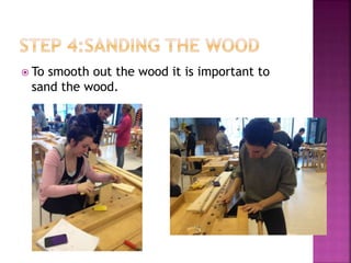  To smooth out the wood it is important to
sand the wood.
 