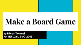 Make a Board Game
by Nives Torresi
for TEFL2YL EVO 2016
 