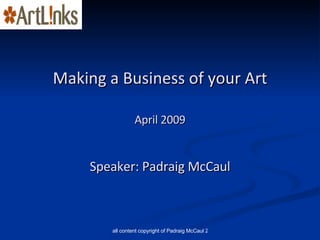 Making a Business of your Art April 2009 Speaker: Padraig McCaul 
