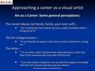 Approaching a career as a visual artist <ul><li>Art as a Career: Some general perceptions: </li></ul><ul><li>The Career Ad...