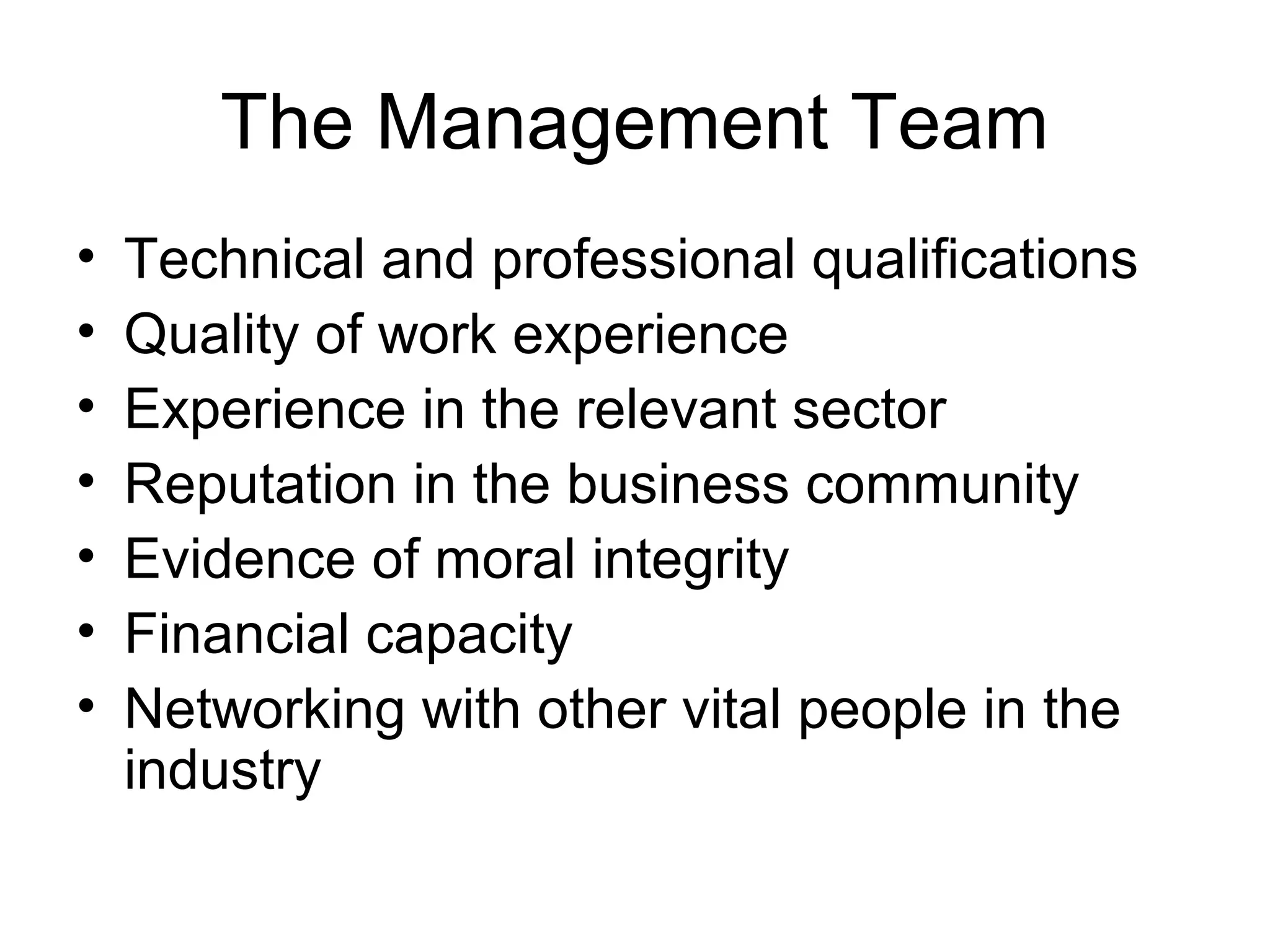 The Management Team
• Technical and professional qualifications
• Quality of work experience
• Experience in the relevant sector
• Reputation in the business community
• Evidence of moral integrity
• Financial capacity
• Networking with other vital people in the
industry
 