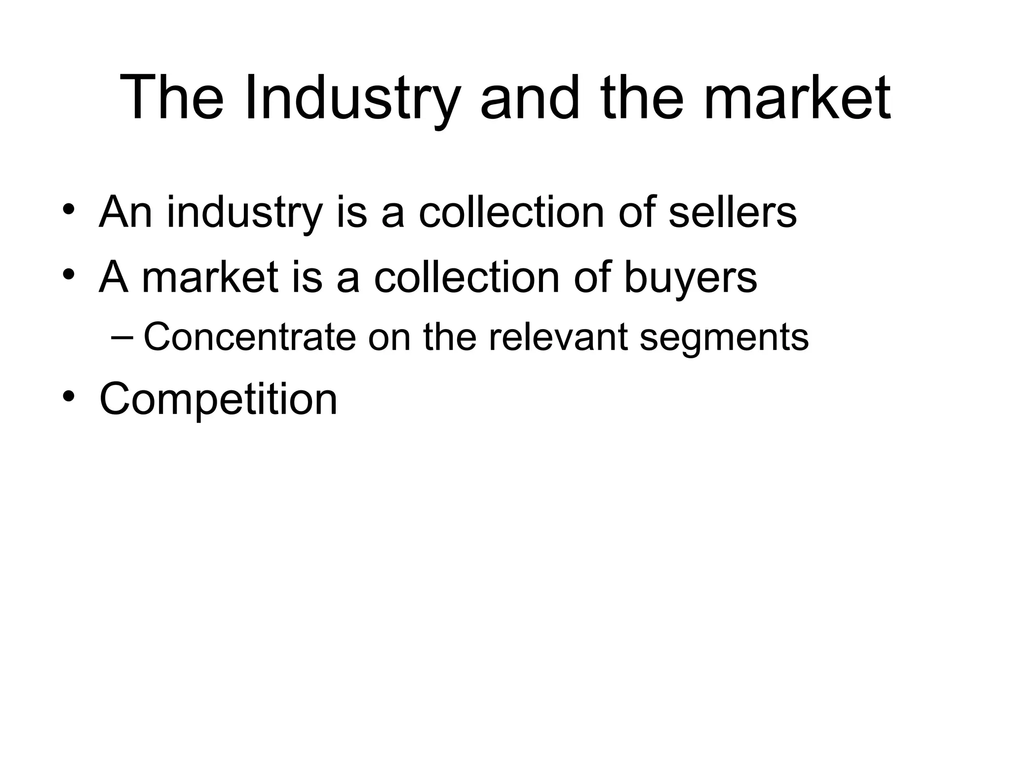 The Industry and the market
• An industry is a collection of sellers
• A market is a collection of buyers
– Concentrate on the relevant segments
• Competition
 