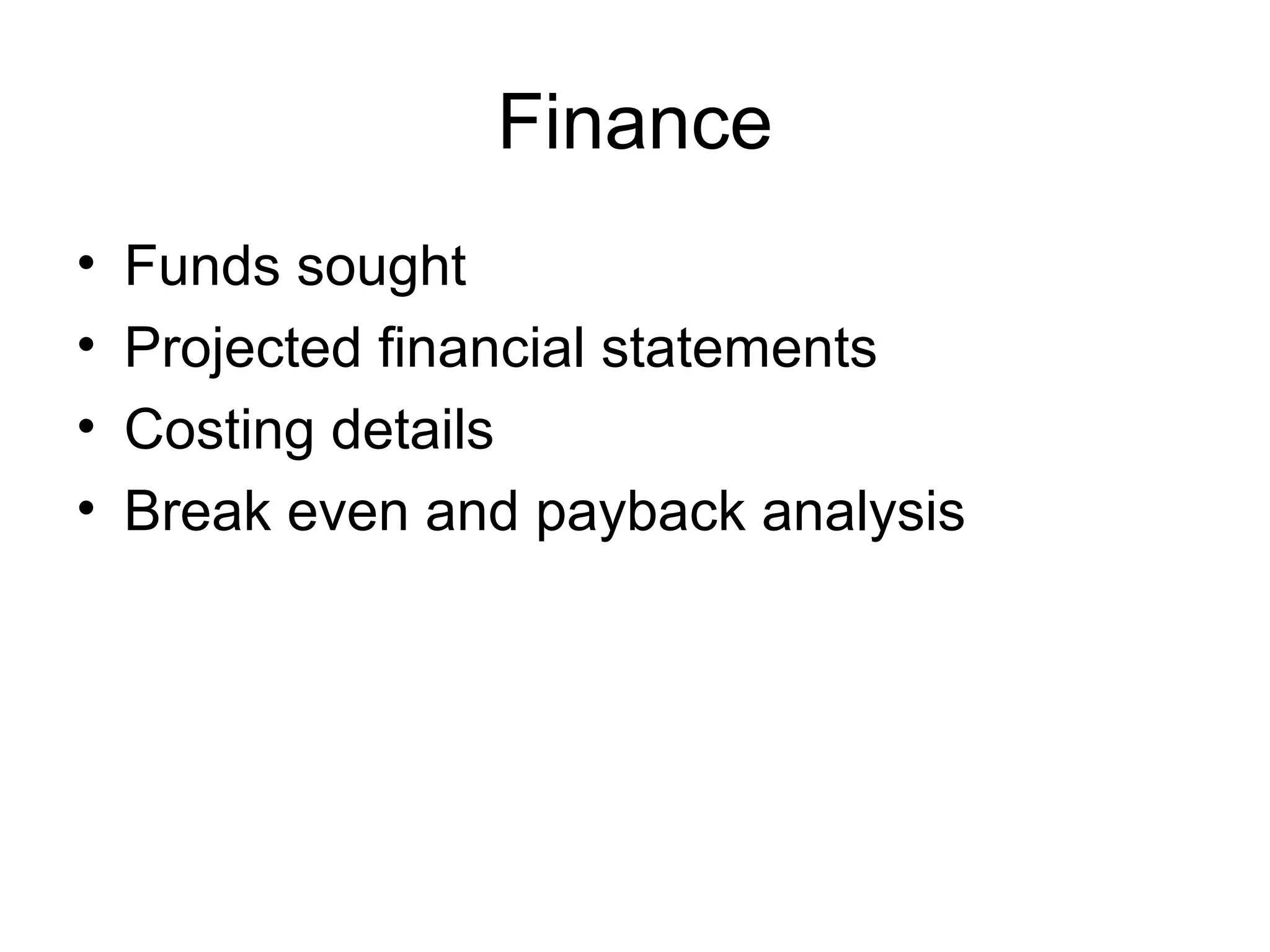 Finance
• Funds sought
• Projected financial statements
• Costing details
• Break even and payback analysis
 