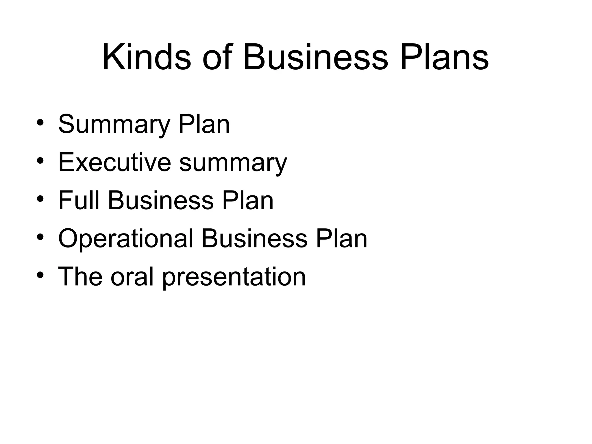 Kinds of Business Plans
• Summary Plan
• Executive summary
• Full Business Plan
• Operational Business Plan
• The oral presentation
 