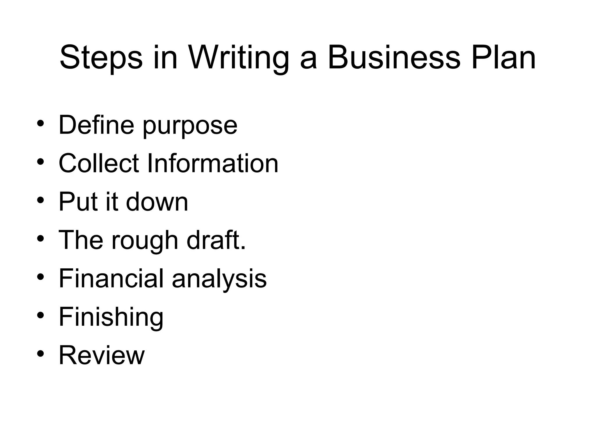 Steps in Writing a Business Plan
• Define purpose
• Collect Information
• Put it down
• The rough draft.
• Financial analysis
• Finishing
• Review
 