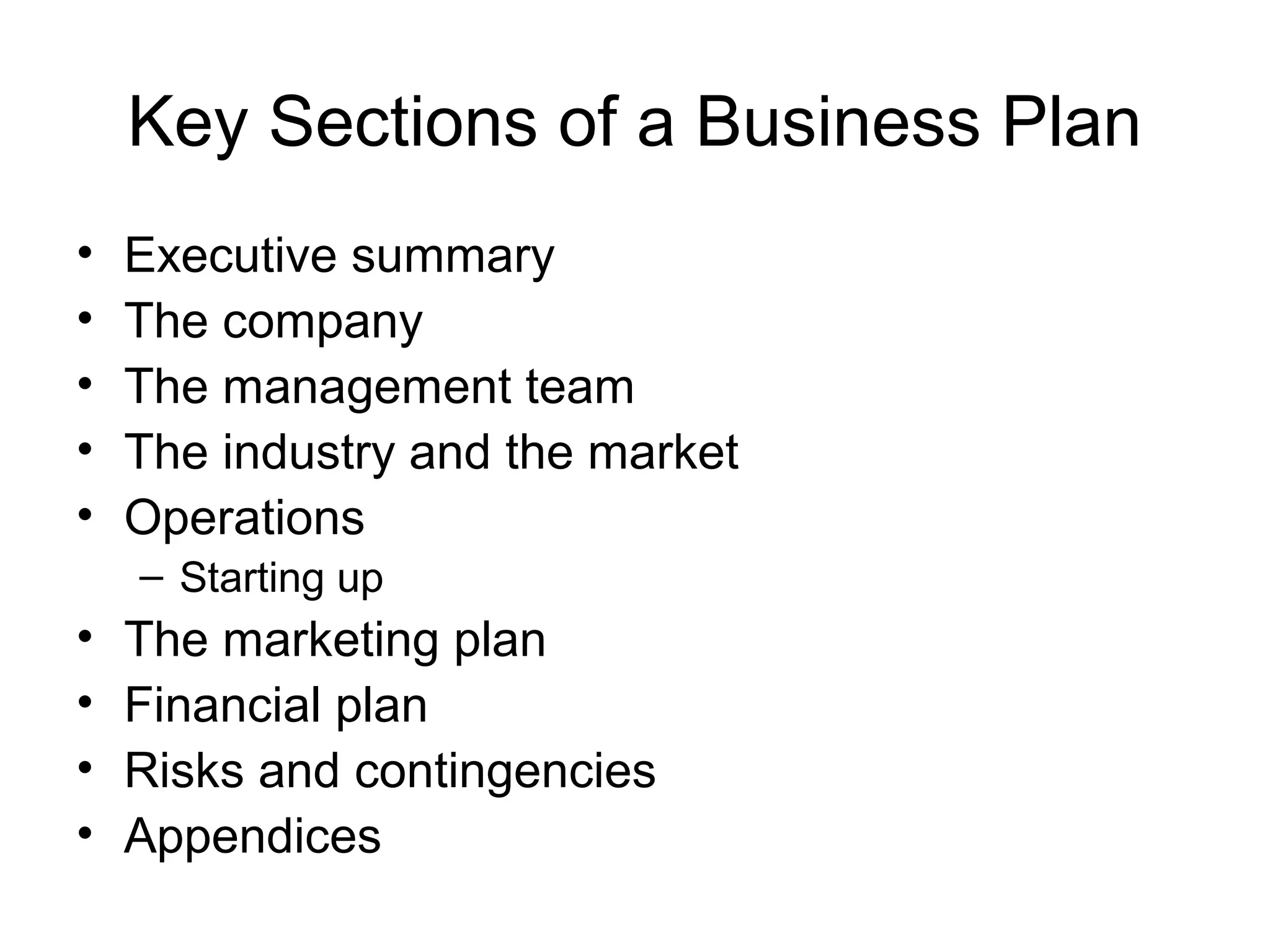 Key Sections of a Business Plan
• Executive summary
• The company
• The management team
• The industry and the market
• Operations
– Starting up
• The marketing plan
• Financial plan
• Risks and contingencies
• Appendices
 