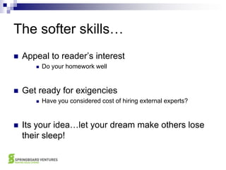 The softer skills…Appeal to reader’s interestDo your homework wellGet ready for exigenciesHave you considered cost of hiring external experts?Its your idea…let your dream make others lose their sleep!