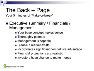 The Back – PageYour 5 minutes of ‘Make-or-break’ Executive summary / Financials / ManagementYour base concept makes senseThoroughly plannedManagement is capableClear-cut market existsIncorporates significant competitive advantageFinancial projections are realisticInvestors have chance to make money