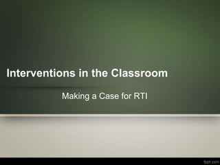 Interventions in the Classroom

          Making a Case for RTI
 