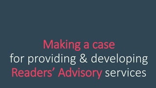 Making a case
for providing & developing
Readers’ Advisory services
 