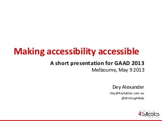 Making accessibility accessible
A short presentation for GAAD 2013
Melbourne, May 9 2013
Dey Alexander
dey@4syllables.com.au
@Writing4Web
 