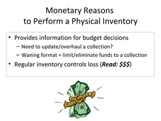 Monetary Reasons  to Perform a Physical Inventory Provides information for budget decisions Need to update/overhaul a collection? Waning format = limit/eliminate funds to a collection Regular inventory controls loss ( Read: $$$ ) 