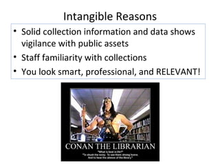 Intangible Reasons Solid collection information and data shows vigilance with public assets Staff familiarity with collections You look smart, professional, and RELEVANT! 